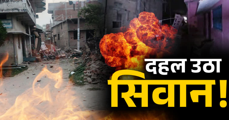 घर में हुआ धमाका, सड़कों पर बिछी थीं लाशें, ब्लास्ट से दहला सिवान